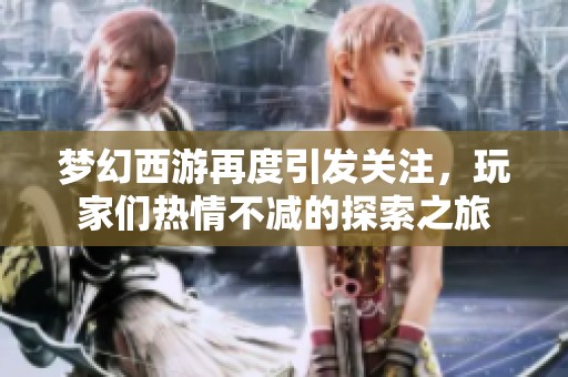 梦幻西游再度引发关注，玩家们热情不减的探索之旅
