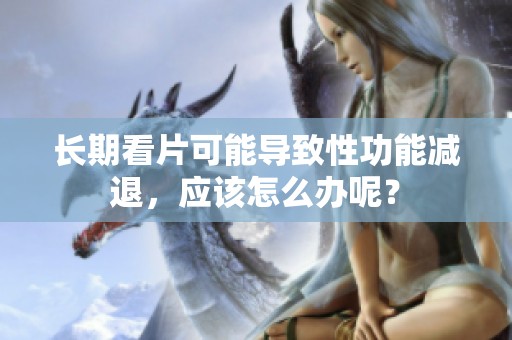 长期看片可能导致性功能减退，应该怎么办呢？