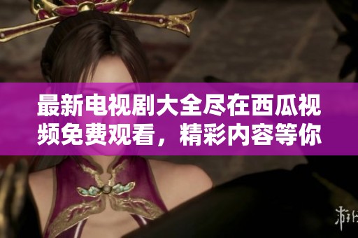最新电视剧大全尽在西瓜视频免费观看，精彩内容等你来观看！