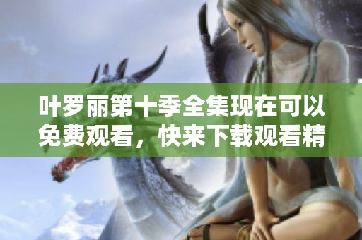 叶罗丽第十季全集现在可以免费观看，快来下载观看精彩内容吧