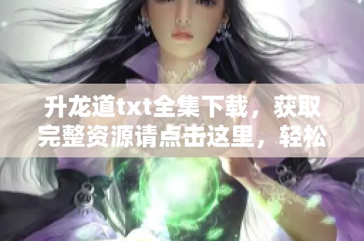 升龙道txt全集下载，获取完整资源请点击这里，轻松享受精彩内容。