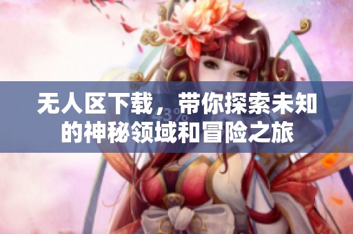 无人区下载，带你探索未知的神秘领域和冒险之旅