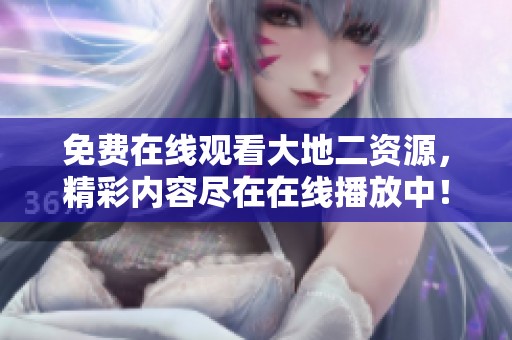 免费在线观看大地二资源，精彩内容尽在在线播放中！