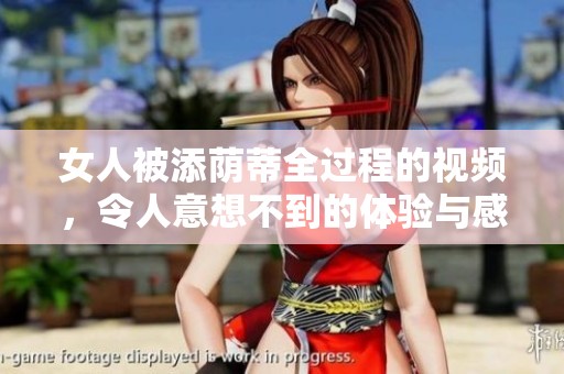 女人被添荫蒂全过程的视频，令人意想不到的体验与感受深度揭示