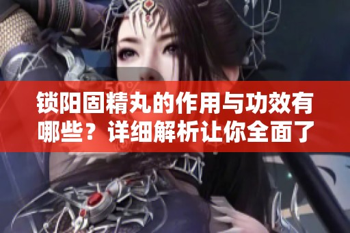 锁阳固精丸的作用与功效有哪些？详细解析让你全面了解其效用