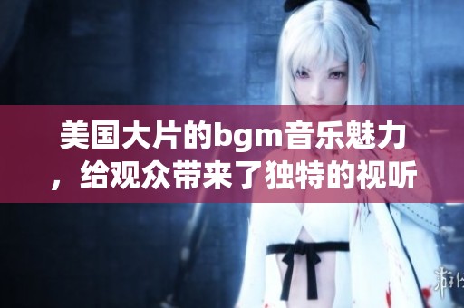 美国大片的bgm音乐魅力，给观众带来了独特的视听享受