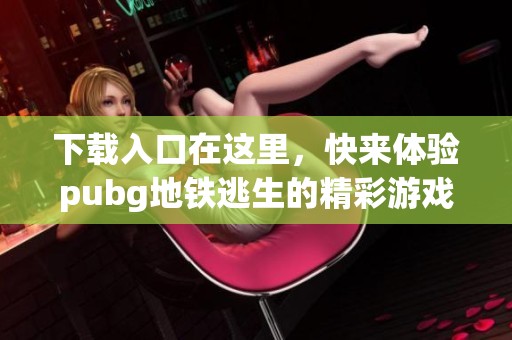 下载入口在这里，快来体验pubg地铁逃生的精彩游戏吧