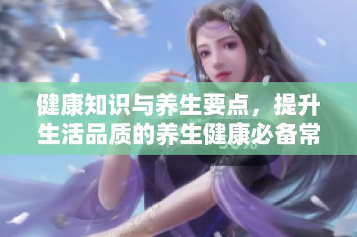 健康知识与养生要点，提升生活品质的养生健康必备常识