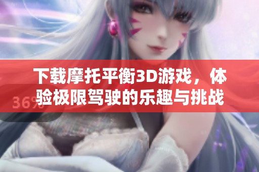 下载摩托平衡3D游戏，体验极限驾驶的乐趣与挑战