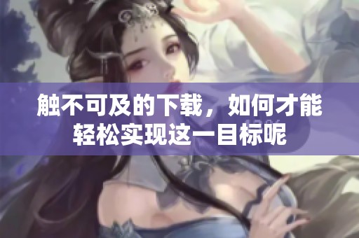 触不可及的下载，如何才能轻松实现这一目标呢
