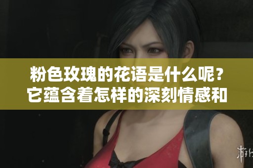 粉色玫瑰的花语是什么呢？它蕴含着怎样的深刻情感和意义呢？