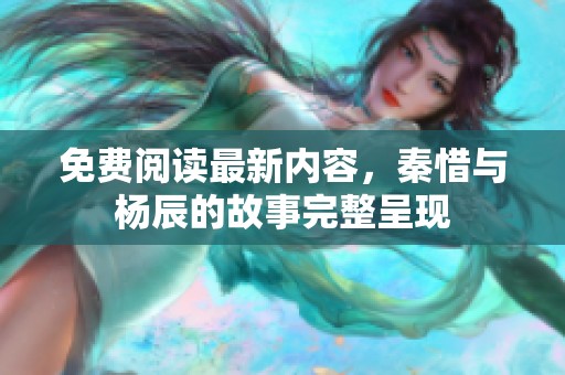 免费阅读最新内容，秦惜与杨辰的故事完整呈现