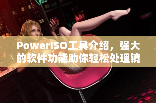 PowerISO工具介绍，强大的软件功能助你轻松处理镜像文件