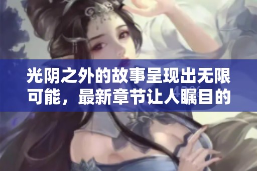 光阴之外的故事呈现出无限可能，最新章节让人瞩目的内容不断展开
