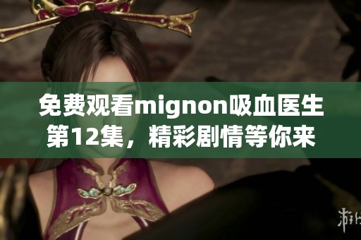 免费观看mignon吸血医生第12集，精彩剧情等你来探索！