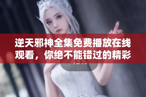 逆天邪神全集免费播放在线观看，你绝不能错过的精彩内容！