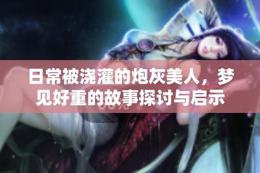 日常被浇灌的炮灰美人，梦见好重的故事探讨与启示