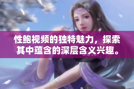 性鲍视频的独特魅力，探索其中蕴含的深层含义兴趣。
