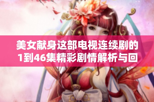 美女献身这部电视连续剧的1到46集精彩剧情解析与回顾 让我们一起探索