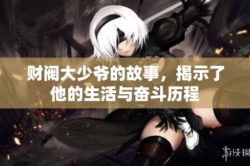 财阀大少爷的故事，揭示了他的生活与奋斗历程