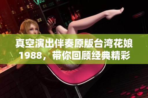 真空演出伴奏原版台湾花娘1988，带你回顾经典精彩瞬间