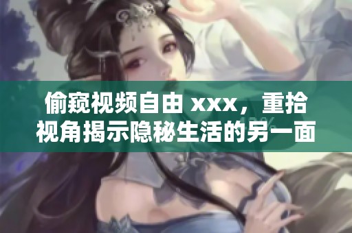 偷窥视频自由 xxx，重拾视角揭示隐秘生活的另一面