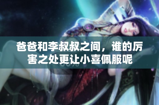 爸爸和李叔叔之间，谁的厉害之处更让小喜佩服呢