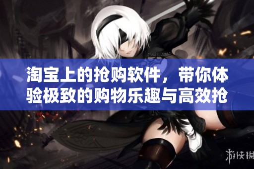 淘宝上的抢购软件，带你体验极致的购物乐趣与高效抢购方式