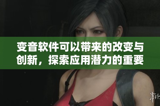 变音软件可以带来的改变与创新，探索应用潜力的重要性与发展方向