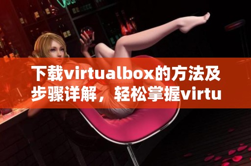 下载virtualbox的方法及步骤详解，轻松掌握virtualbox的获取方式
