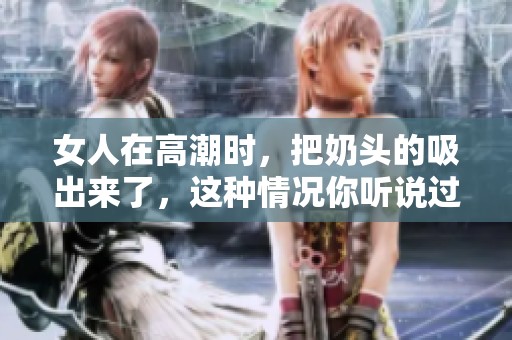 女人在高潮时，把奶头的吸出来了，这种情况你听说过吗