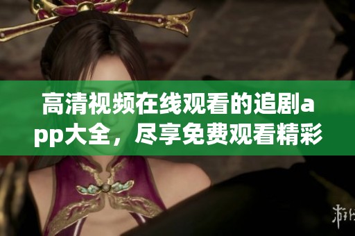 高清视频在线观看的追剧app大全，尽享免费观看精彩内容