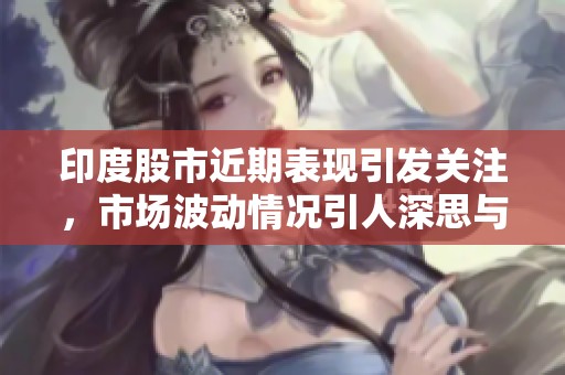 印度股市近期表现引发关注，市场波动情况引人深思与探讨