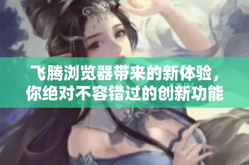 飞腾浏览器带来的新体验，你绝对不容错过的创新功能