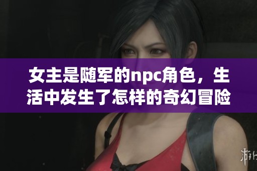 女主是随军的npc角色，生活中发生了怎样的奇幻冒险故事呢