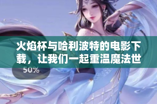 火焰杯与哈利波特的电影下载，让我们一起重温魔法世界的精彩瞬间