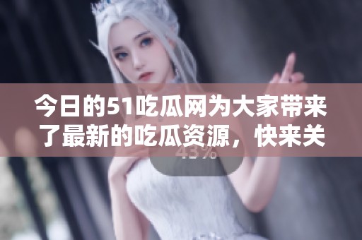 今日的51吃瓜网为大家带来了最新的吃瓜资源，快来关注吧！