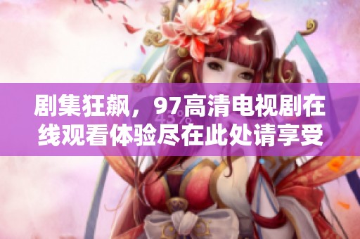 剧集狂飙，97高清电视剧在线观看体验尽在此处请享受