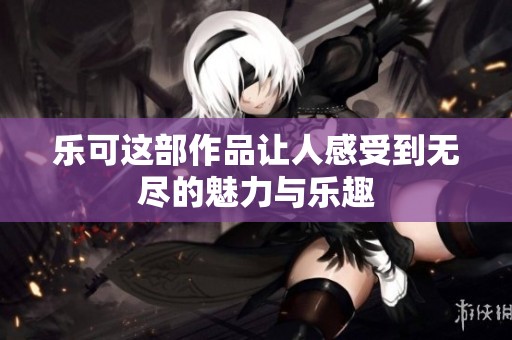 乐可这部作品让人感受到无尽的魅力与乐趣