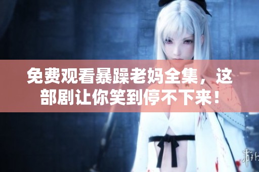 免费观看暴躁老妈全集，这部剧让你笑到停不下来！