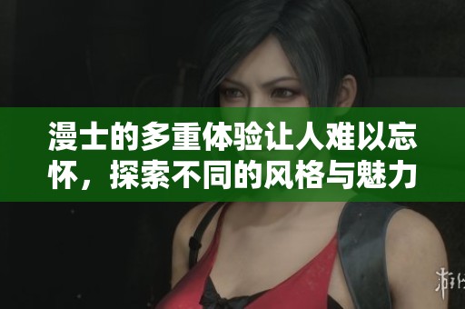 漫士的多重体验让人难以忘怀，探索不同的风格与魅力