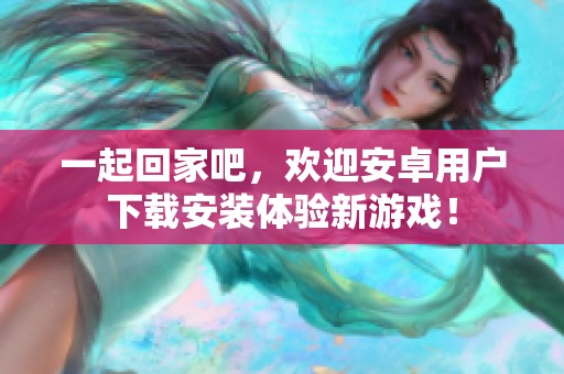 一起回家吧，欢迎安卓用户下载安装体验新游戏！