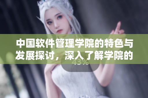 中国软件管理学院的特色与发展探讨，深入了解学院的多元培养模式