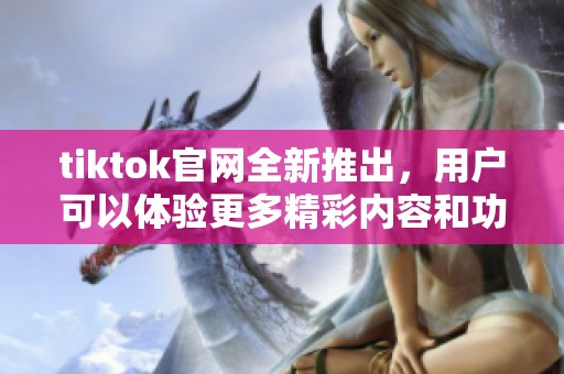 tiktok官网全新推出，用户可以体验更多精彩内容和功能