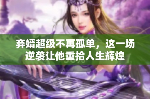 弃婿超级不再孤单，这一场逆袭让他重拾人生辉煌