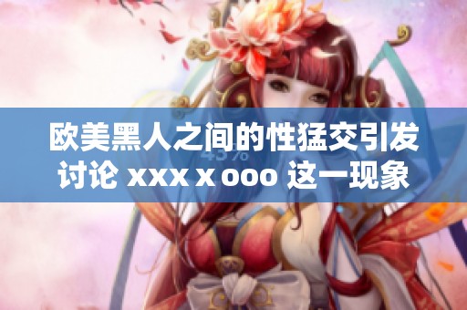 欧美黑人之间的性猛交引发讨论 xxxⅹooo 这一现象值得我们深思