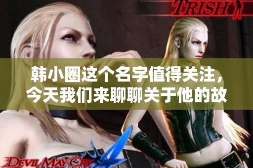 韩小圈这个名字值得关注，今天我们来聊聊关于他的故事与影响。