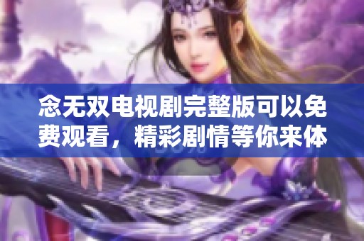 念无双电视剧完整版可以免费观看，精彩剧情等你来体验！