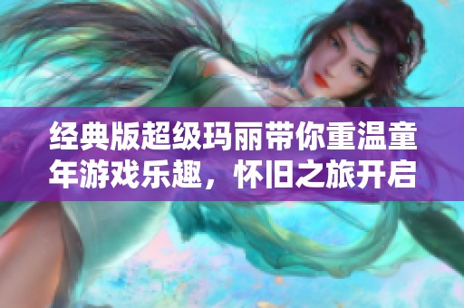 经典版超级玛丽带你重温童年游戏乐趣，怀旧之旅开启在此时此刻！