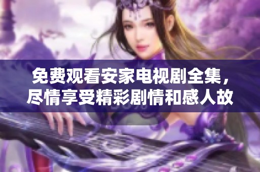 免费观看安家电视剧全集，尽情享受精彩剧情和感人故事带来的乐趣